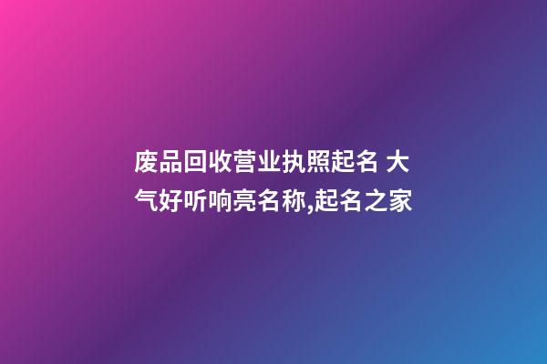 废品回收营业执照起名 大气好听响亮名称,起名之家-第1张-店铺起名-玄机派